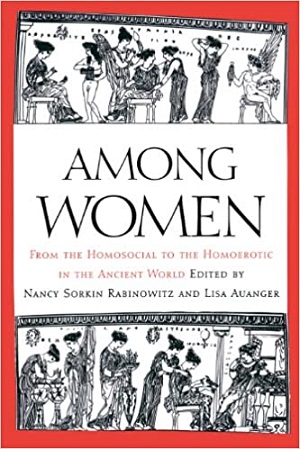 Among women : from the homosocial to the homoerotic in the ancient world edited by Nancy Sorkin Rabinowitz