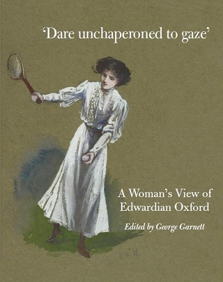 Dare Unchaperoned to Gaze. A Woman's View of Edwardian Oxford by George Garnett